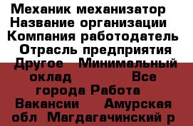 Механик-механизатор › Название организации ­ Компания-работодатель › Отрасль предприятия ­ Другое › Минимальный оклад ­ 23 000 - Все города Работа » Вакансии   . Амурская обл.,Магдагачинский р-н